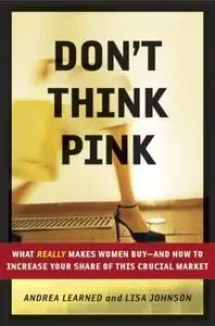 Don't Think Pink: What Really Makes Women Buy -- and How to Increase Your Share of This Crucial Market