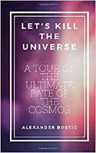 Let's Kill The Universe: A Tour of The Ultimate Fate of The Cosmos