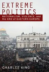 "Extreme Politics: Nationalism, Violence, and the End of Eastern Europe" by Charles King 