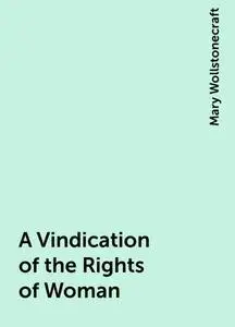 «A Vindication of the Rights of Woman» by Mary Wollstonecraft