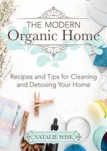 The Modern Organic Home: 100+ DIY Cleaning Products, Organization Tips, and Household Hacks