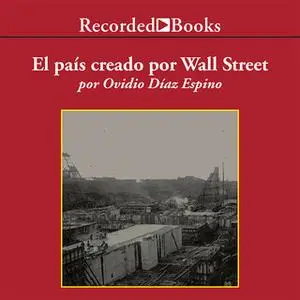 «El país creado por Wall Street: La historia prohibida de Panamá y su canal» by Ovdio Diaz Espino