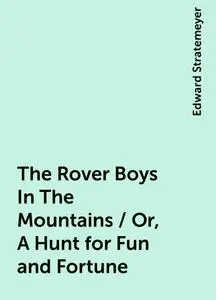 «The Rover Boys In The Mountains / Or, A Hunt for Fun and Fortune» by Edward Stratemeyer