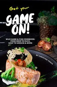 Get your Game On!: Wild Game & Fish Cookbook: From Deer to Duck, Goat to Grouse More