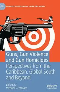 Guns, Gun Violence and Gun Homicides: Perspectives from the Caribbean, Global South and Beyond