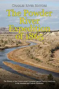 The Powder River Expedition of 1865: The History of the Controversial Campaign against Native Americans in the Montana
