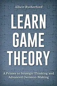 Learn Game Theory: A Primer to Strategic Thinking and Advanced Decision-Making