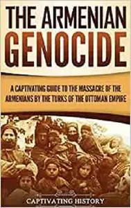 The Armenian Genocide: A Captivating Guide to the Massacre of the Armenians by the Turks of the Ottoman Empire