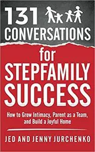 131 Conversations for Stepfamily Success: How to Grow Intimacy, Parent as a Team, and Build a Joyful Home