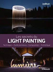 Les secrets du light painting: Technique - Outils lumineux - Composition - Esthétique