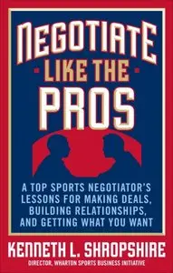 Negotiate Like the Pros: A Master Sports Negotiator's Lessons for Making Deals, Building Relationships, and Getting What You Wa