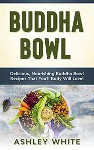 Buddha Bowl: Delicious, Nourishing Buddha Bowl Recipes Your Body Will Love!