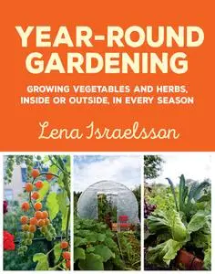 Year-Round Gardening: Growing Vegetables and Herbs, Inside or Outside, in Every Season