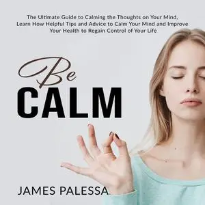 «Be Calm: The Ultimate Guide to Calming the Thoughts on Your Mind, Learn How Helpful Tips and Advice to Calm Your Mind a