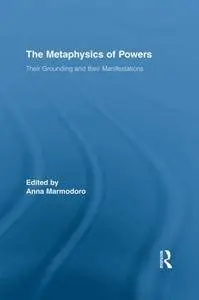 The Metaphysics of Powers: Their Grounding and their Manifestations (Routledge Studies in Metaphysics)