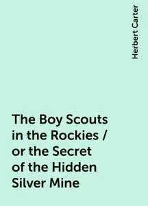 «The Boy Scouts in the Rockies / or the Secret of the Hidden Silver Mine» by Herbert Carter