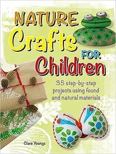 Nature Crafts for Children: 35 step-by-step projects using found and natural materials