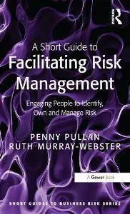 A Short Guide to Facilitating Risk Management : Engaging People to Identify, Own and Manage Risk