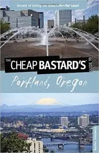 Cheap Bastard's® Guide to Portland, Oregon: Secrets Of Living The Good Life--For Less!