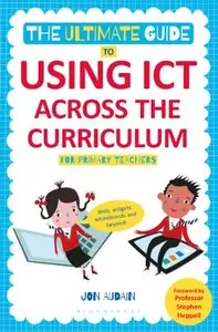 The Ultimate Guide to Using ICT Across the Curriculum (For Primary Teachers): Web, widgets, whiteboards and beyond!