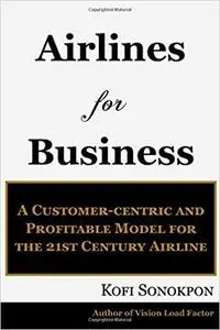Airlines for Business: A Customer-centric and Profitable Model for the 21st Century Airline