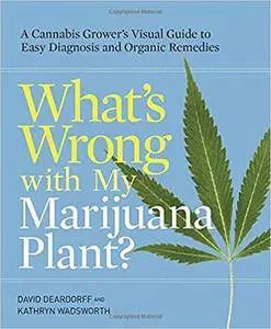 What's Wrong with My Marijuana Plant?: A Cannabis Grower's Visual Guide to Easy Diagnosis and Organic Remedies