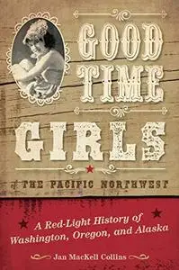 Good Time Girls of the Pacific Northwest: A Red-Light History of Washington, Oregon, and Alaska
