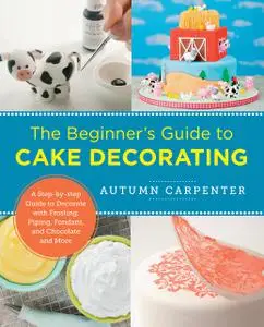 The Beginner's Guide to Cake Decorating: A Step-by-Step Guide to Decorate with Frosting, Piping, Fondant, and Chocolate and Mor