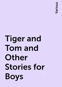 «Tiger and Tom and Other Stories for Boys» by Various