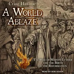 «A World Ablaze: The Rise of Martin Luther and the Birth of the Reformation» by Craig Harline