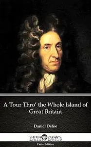«A Tour Thro’ the Whole Island of Great Britain by Daniel Defoe – Delphi Classics (Illustrated)» by Daniel Defoe