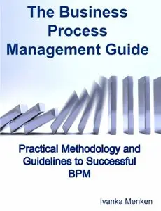 The Business Process Management Guide: Practical Methodology and Guidelines to Successful BPM Implementation and improvement