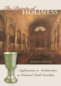 The Beauty of Holiness: Anglicanism and Architecture in Colonial South Carolina by Louis P. Nelson (Repost)