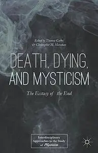 Death, Dying, and Mysticism: The Ecstasy of the End (Interdisciplinary Approaches to the Study of Mysticism)(Repost)