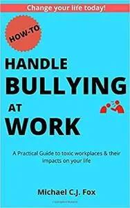 How to Handle Bullying at Work: A Practical Guide to toxic workplaces & their impacts on your life
