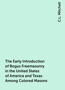 «The Early Introduction of Bogus Freemasonry in the United States of America and Texas Among Colored Masons» by C.L. Mit