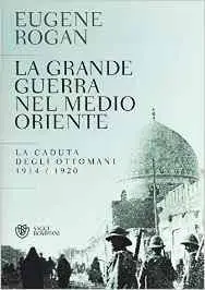 Eugene Rogan - La grande guerra nel Medio Oriente