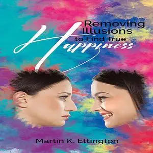 «Removing Illusions to find True Happiness» by Martin K. Ettington