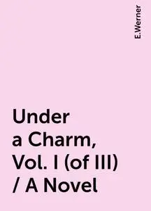 «Under a Charm, Vol. I (of III) / A Novel» by E.Werner