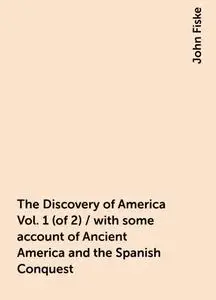 «The Discovery of America Vol. 1 (of 2) / with some account of Ancient America and the Spanish Conquest» by John Fiske