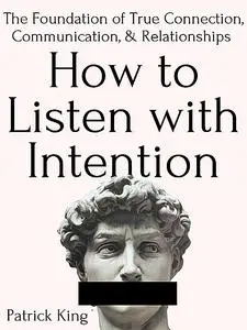 «How to Listen with Intention: The Foundation of True Connection, Communication, and Relationships» by Patrick King