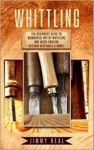 Whittling: The Beginners Guide To Wonderful Art of Whittling And Wood Carving Kitchen Keepsakes & More!