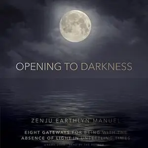 Opening to Darkness: Eight Gateways for Being with the Absence of Light in Unsettling Times [Audiobook]