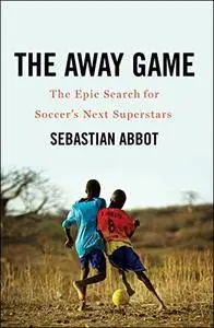 The Away Game: The Epic Search for Soccer's Next Superstars