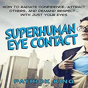 Superhuman Eye Contact: How to Radiate Confidence, Attract Others, and Demand Respect...with Just Your Eyes [Audiobook]
