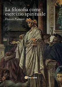 Daniele Palmieri - La filosofia come esercizio spirituale. Hadot e il recupero della filosofia antica (2016) [Repost]