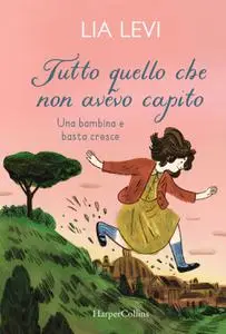 Lia Levi - Tutto quello che non avevo capito. Una bambina e basta cresce