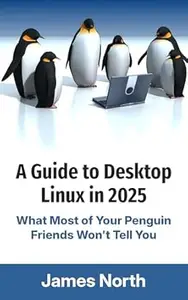 A Guide to Desktop Linux in 2025: What Most of Your Penguin Friends Won't Tell You