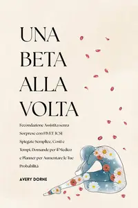 Una Beta Alla Volta: Fecondazione Assistita senza Sorprese con FIVET/ICSI Spiegate Semplice, Costi e Tempi, Domande per il