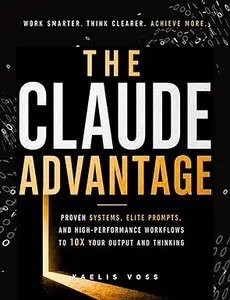 The Claude Advantage: A Practical Guide to Prompting, AI Systems and High-Performance Workflows That Give You a Daily